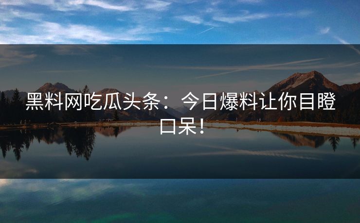 黑料网吃瓜头条：今日爆料让你目瞪口呆！