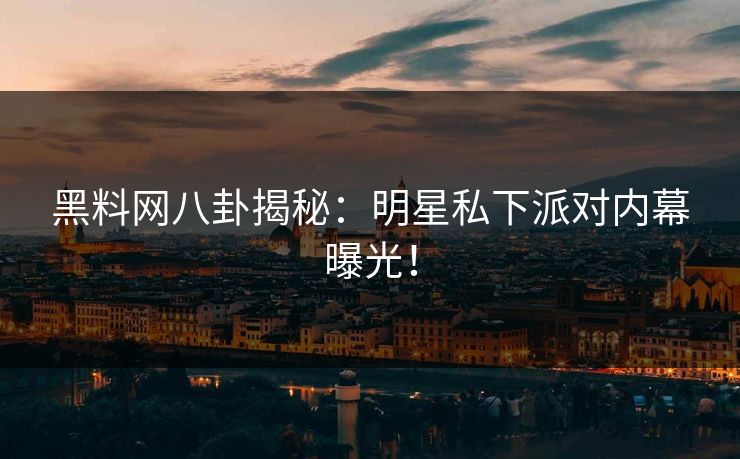 黑料网八卦揭秘：明星私下派对内幕曝光！
