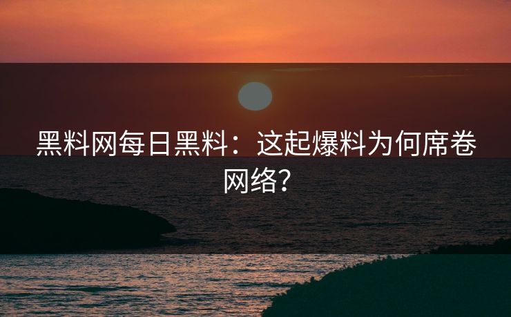 黑料网每日黑料：这起爆料为何席卷网络？