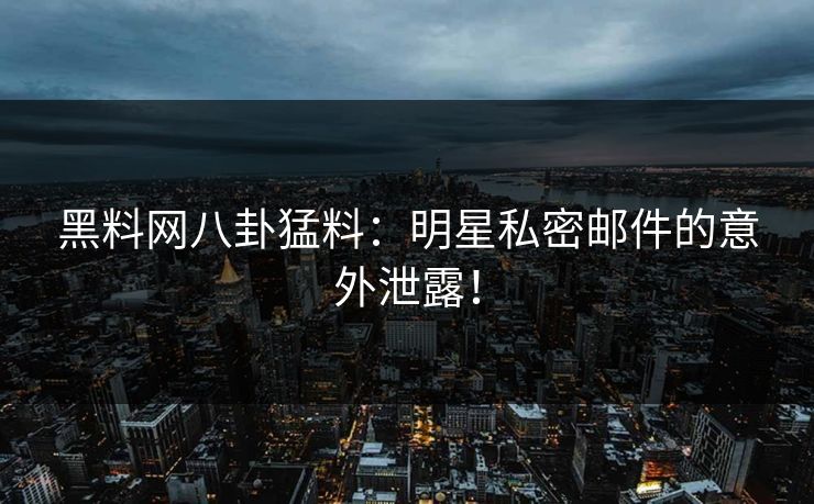 黑料网八卦猛料：明星私密邮件的意外泄露！