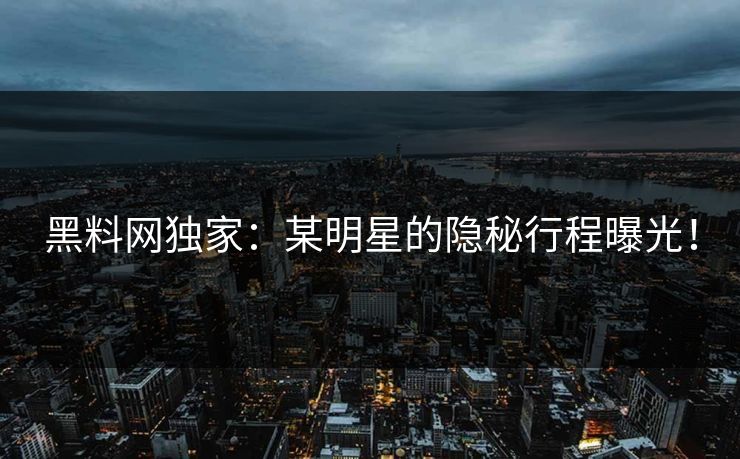 黑料网独家：某明星的隐秘行程曝光！
