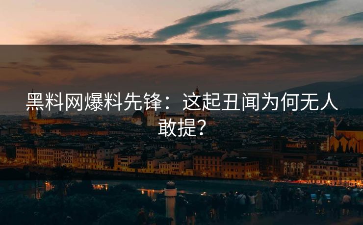 黑料网爆料先锋：这起丑闻为何无人敢提？