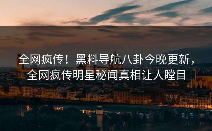 全网疯传！黑料导航八卦今晚更新，全网疯传明星秘闻真相让人瞠目