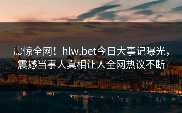 震惊全网！hlw.bet今日大事记曝光，震撼当事人真相让人全网热议不断