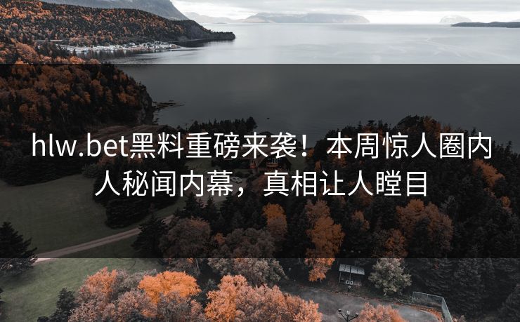 hlw.bet黑料重磅来袭！本周惊人圈内人秘闻内幕，真相让人瞠目