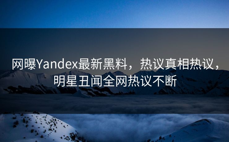 网曝Yandex最新黑料，热议真相热议，明星丑闻全网热议不断