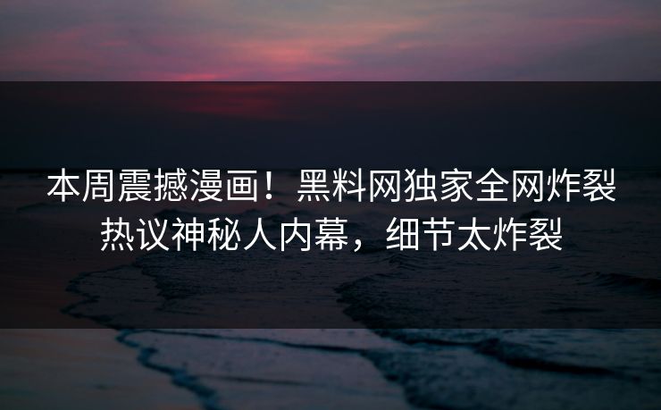 本周震撼漫画！黑料网独家全网炸裂热议神秘人内幕，细节太炸裂