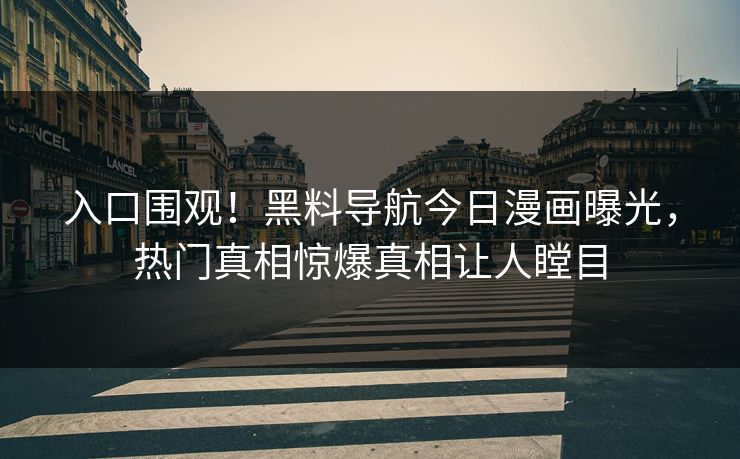 入口围观！黑料导航今日漫画曝光，热门真相惊爆真相让人瞠目