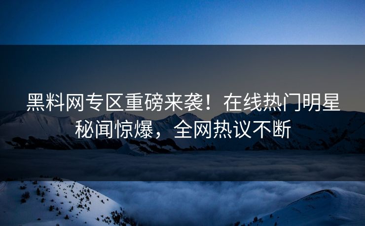 黑料网专区重磅来袭！在线热门明星秘闻惊爆，全网热议不断