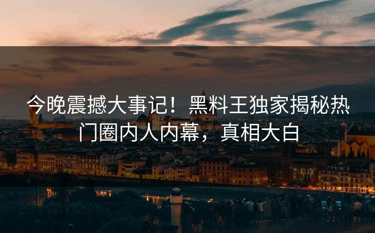 今晚震撼大事记！黑料王独家揭秘热门圈内人内幕，真相大白