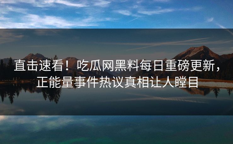 直击速看！吃瓜网黑料每日重磅更新，正能量事件热议真相让人瞠目