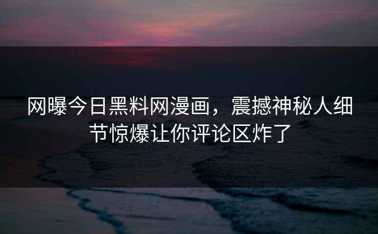 网曝今日黑料网漫画，震撼神秘人细节惊爆让你评论区炸了