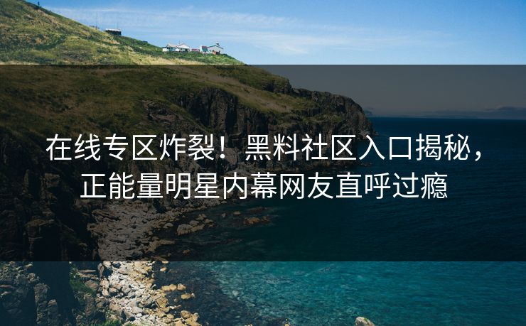 在线专区炸裂！黑料社区入口揭秘，正能量明星内幕网友直呼过瘾