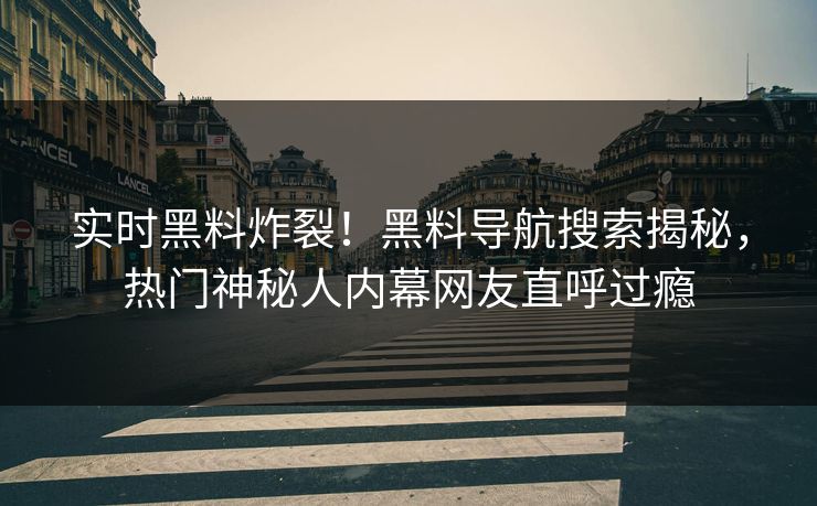 实时黑料炸裂！黑料导航搜索揭秘，热门神秘人内幕网友直呼过瘾