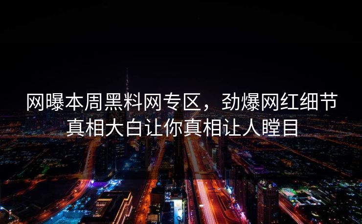 网曝本周黑料网专区，劲爆网红细节真相大白让你真相让人瞠目
