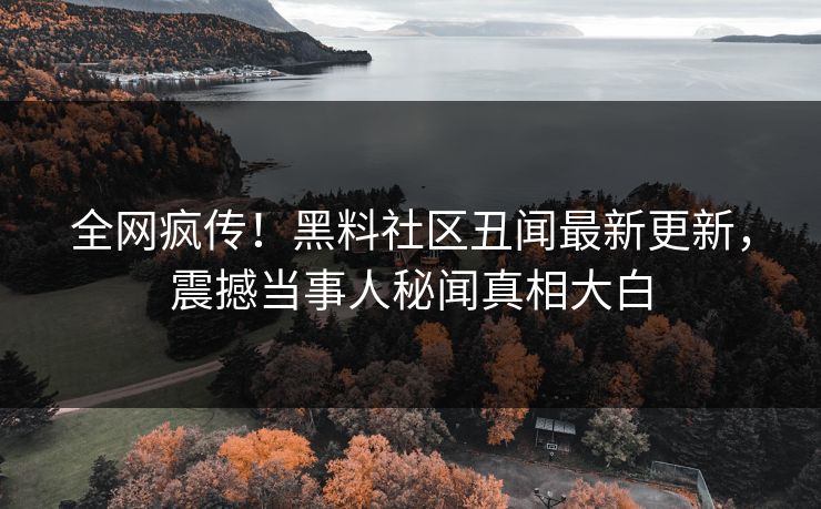 全网疯传！黑料社区丑闻最新更新，震撼当事人秘闻真相大白