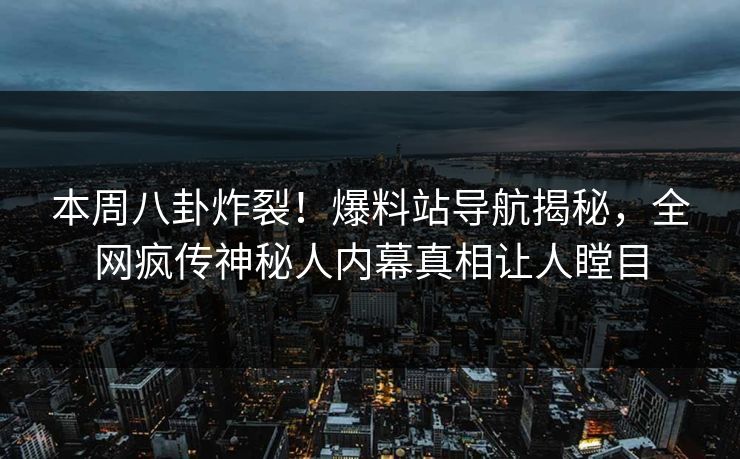 本周八卦炸裂！爆料站导航揭秘，全网疯传神秘人内幕真相让人瞠目
