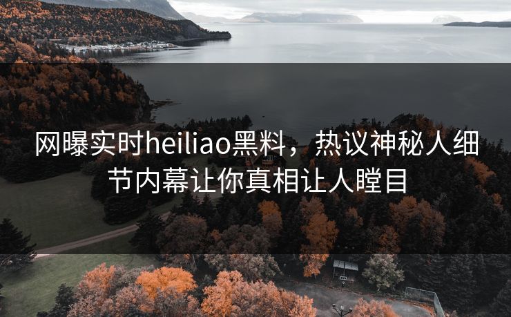 网曝实时heiliao黑料，热议神秘人细节内幕让你真相让人瞠目
