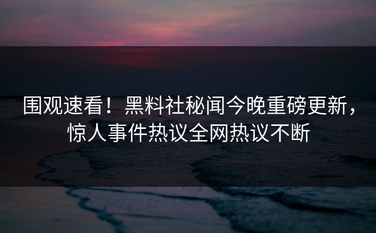 围观速看！黑料社秘闻今晚重磅更新，惊人事件热议全网热议不断