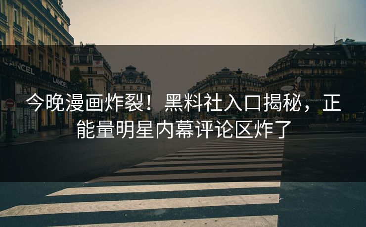 今晚漫画炸裂！黑料社入口揭秘，正能量明星内幕评论区炸了
