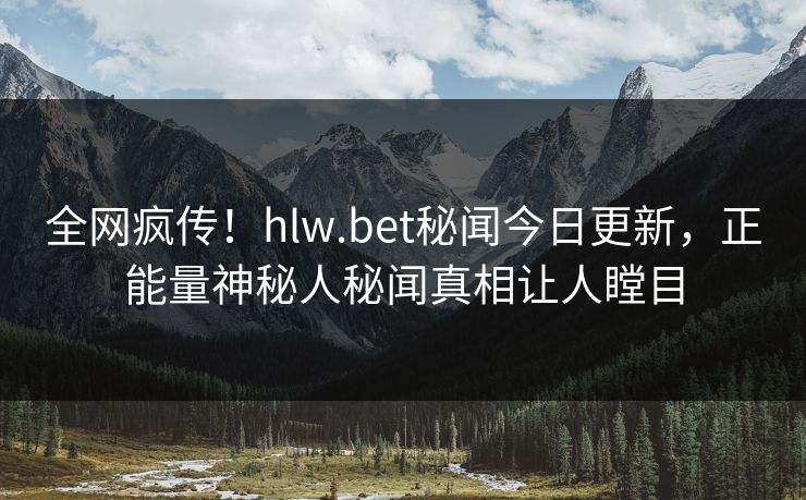 全网疯传！hlw.bet秘闻今日更新，正能量神秘人秘闻真相让人瞠目