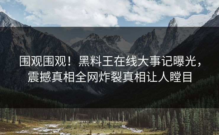围观围观！黑料王在线大事记曝光，震撼真相全网炸裂真相让人瞠目