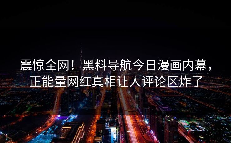 震惊全网！黑料导航今日漫画内幕，正能量网红真相让人评论区炸了