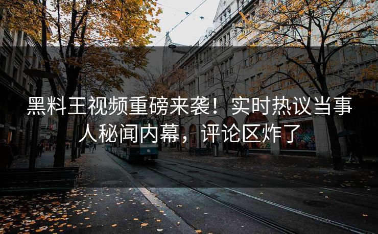黑料王视频重磅来袭！实时热议当事人秘闻内幕，评论区炸了