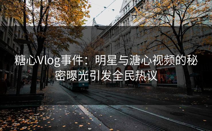 糖心Vlog事件：明星与溏心视频的秘密曝光引发全民热议