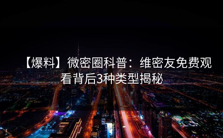 【爆料】微密圈科普：维密友免费观看背后3种类型揭秘