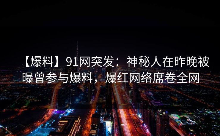 【爆料】91网突发：神秘人在昨晚被曝曾参与爆料，爆红网络席卷全网