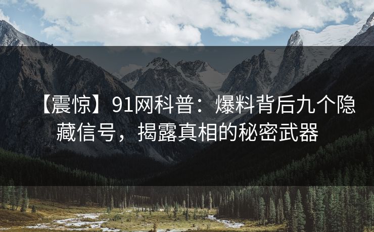 【震惊】91网科普：爆料背后九个隐藏信号，揭露真相的秘密武器