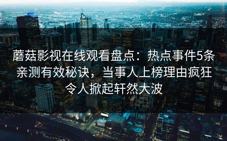 蘑菇影视在线观看盘点：热点事件5条亲测有效秘诀，当事人上榜理由疯狂令人掀起轩然大波