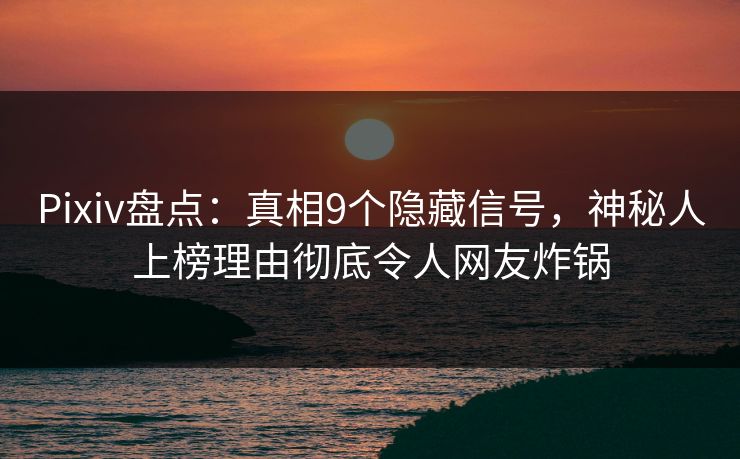 Pixiv盘点：真相9个隐藏信号，神秘人上榜理由彻底令人网友炸锅