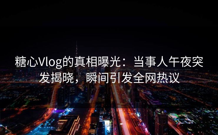 糖心Vlog的真相曝光：当事人午夜突发揭晓，瞬间引发全网热议