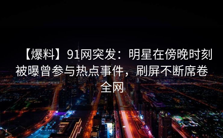 【爆料】91网突发：明星在傍晚时刻被曝曾参与热点事件，刷屏不断席卷全网