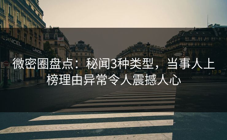 微密圈盘点：秘闻3种类型，当事人上榜理由异常令人震撼人心