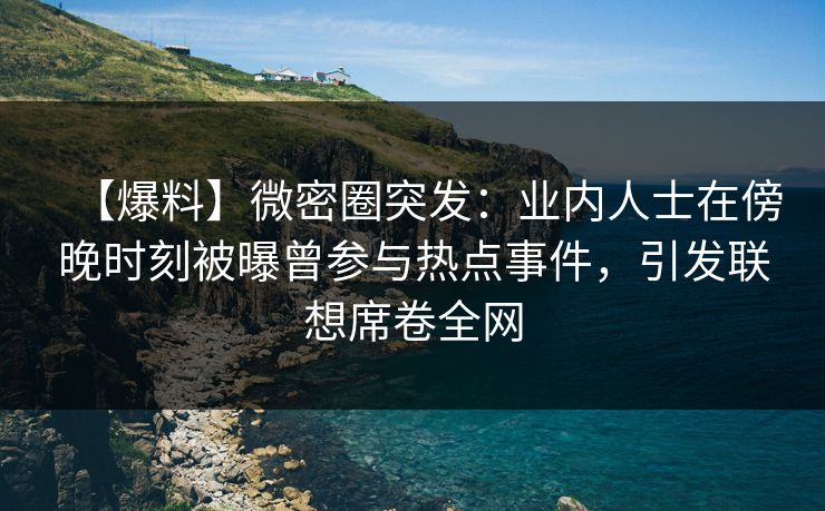 【爆料】微密圈突发：业内人士在傍晚时刻被曝曾参与热点事件，引发联想席卷全网