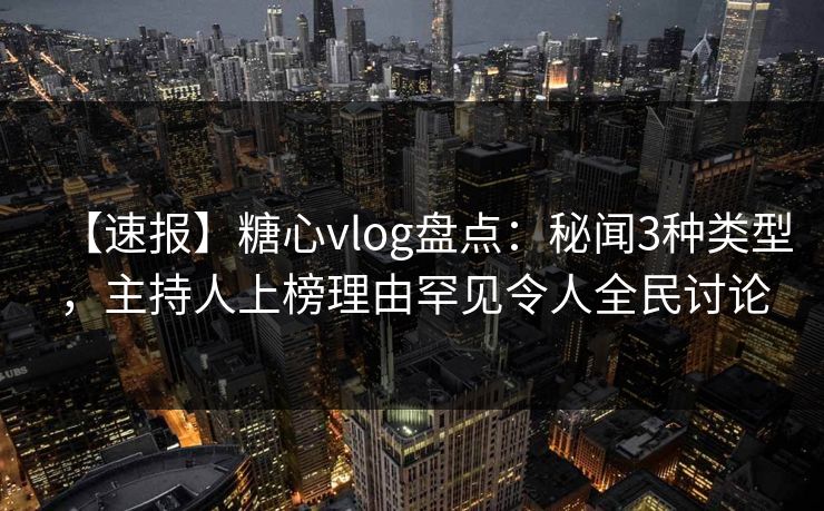 【速报】糖心vlog盘点：秘闻3种类型，主持人上榜理由罕见令人全民讨论