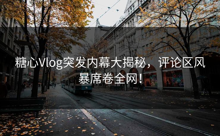糖心Vlog突发内幕大揭秘，评论区风暴席卷全网！