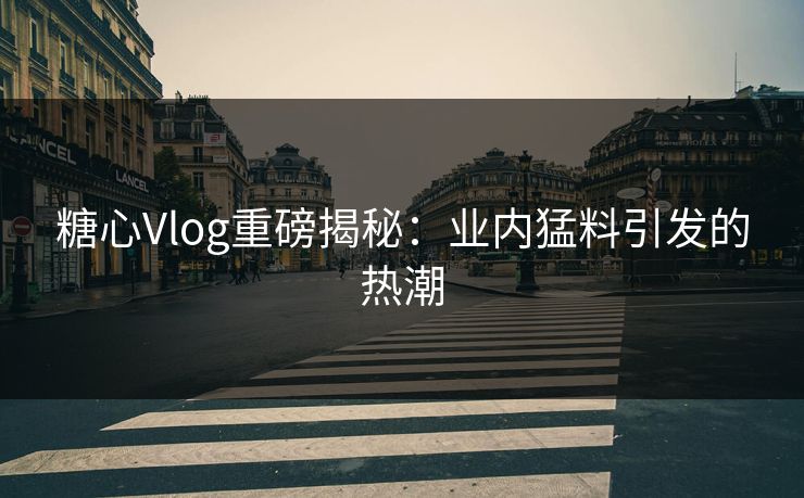 糖心Vlog重磅揭秘：业内猛料引发的热潮