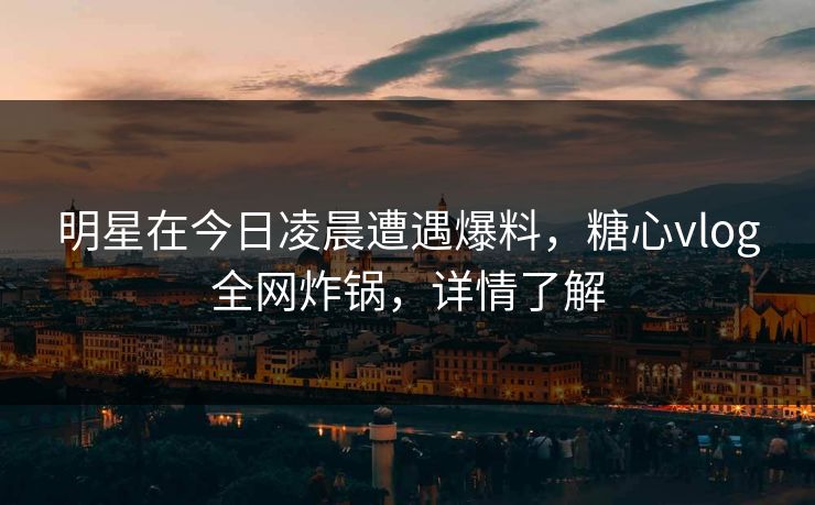 明星在今日凌晨遭遇爆料，糖心vlog全网炸锅，详情了解