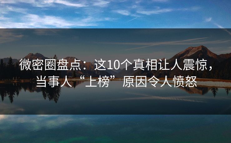 微密圈盘点：这10个真相让人震惊，当事人“上榜”原因令人愤怒