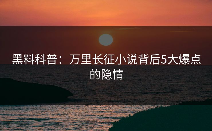 黑料科普：万里长征小说背后5大爆点的隐情