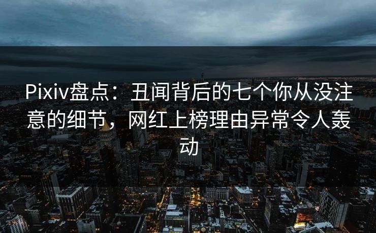 Pixiv盘点：丑闻背后的七个你从没注意的细节，网红上榜理由异常令人轰动