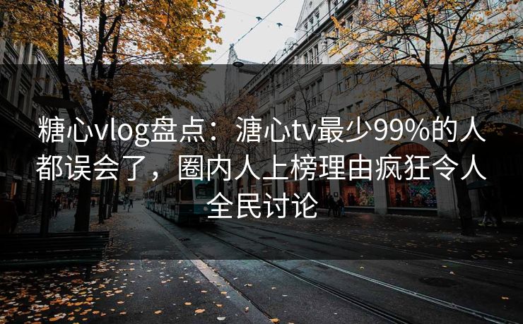 糖心vlog盘点：溏心tv最少99%的人都误会了，圈内人上榜理由疯狂令人全民讨论