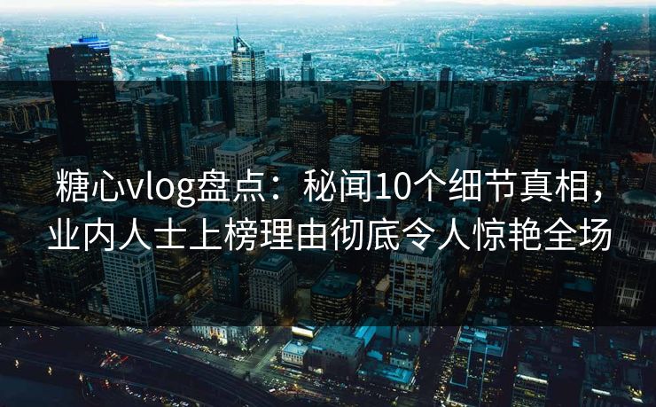 糖心vlog盘点：秘闻10个细节真相，业内人士上榜理由彻底令人惊艳全场