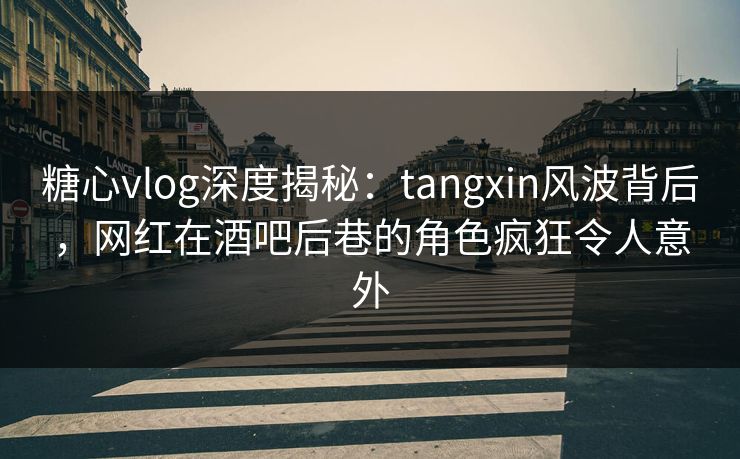 糖心vlog深度揭秘：tangxin风波背后，网红在酒吧后巷的角色疯狂令人意外