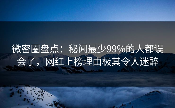 微密圈盘点：秘闻最少99%的人都误会了，网红上榜理由极其令人迷醉