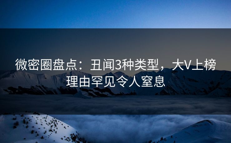 微密圈盘点：丑闻3种类型，大V上榜理由罕见令人窒息